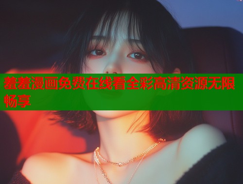 羞羞漫画免费在线看全彩高清资源无限畅享