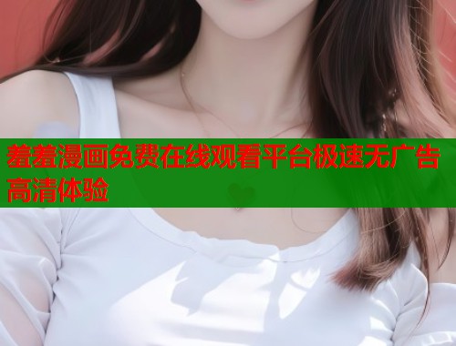 羞羞漫画免费在线观看平台极速无广告高清体验