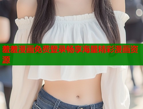 羞羞漫画免费登录畅享海量精彩漫画资源