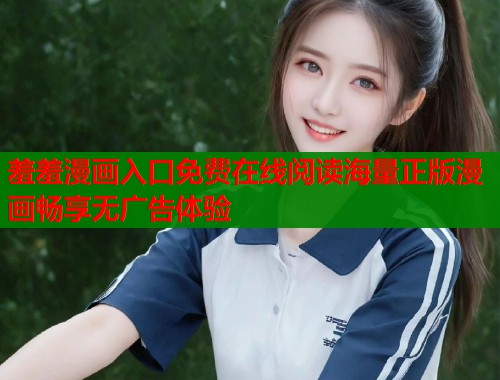羞羞漫画入口免费在线阅读海量正版漫画畅享无广告体验
