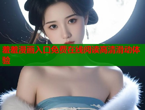 羞羞漫画入口免费在线阅读高清滑动体验