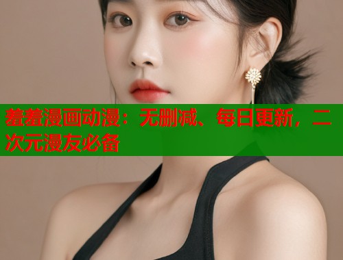 羞羞漫画动漫：无删减、每日更新，二次元漫友必备