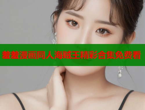 羞羞漫画同人海贼王精彩合集免费看