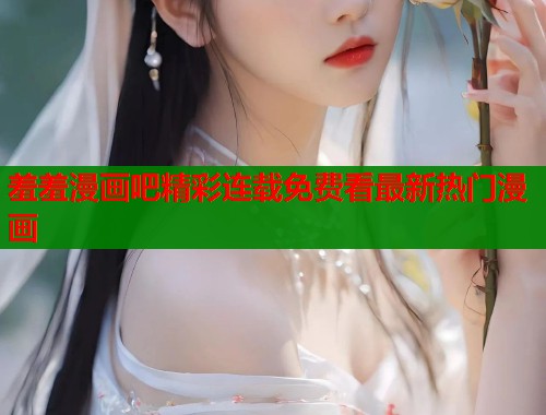羞羞漫画吧精彩连载免费看最新热门漫画