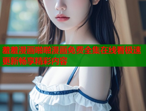 羞羞漫画啪啪漫画免费全集在线看极速更新畅享精彩内容