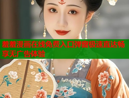 羞羞漫画在线免费入口弹窗极速直达畅享无广告体验