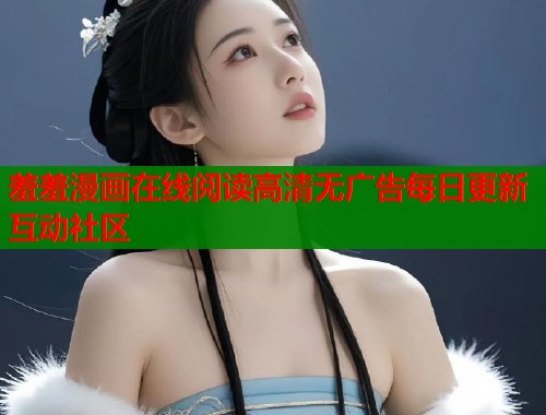 羞羞漫画在线阅读高清无广告每日更新互动社区 羞羞漫画在线阅读高清无广告每日更新互动社区