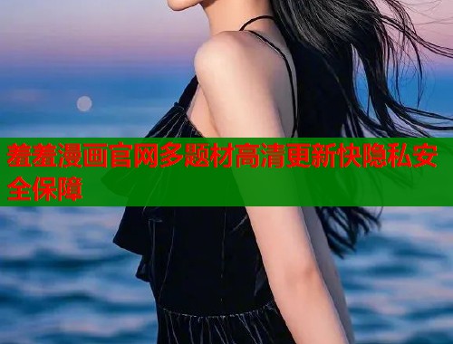 羞羞漫画官网多题材高清更新快隐私安全保障 羞羞漫画官网多题材高清更新快隐私安全保障