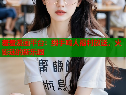 羞羞漫画平台:纲手鸣人福利放送,火影迷的新乐园 羞羞漫画平台:纲手鸣人福利放送,火影迷的新乐园
