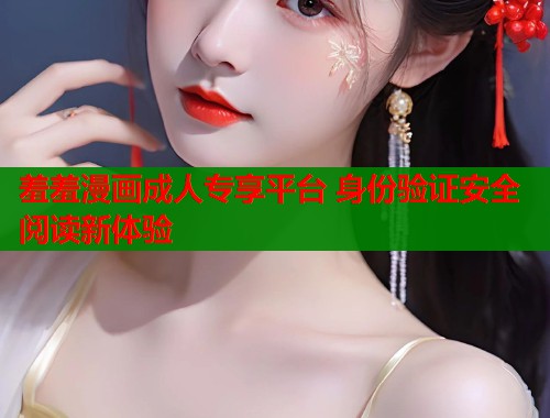 羞羞漫画成人专享平台 身份验证安全阅读新体验 羞羞漫画成人专享平台 身份验证安全阅读新体验