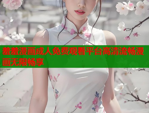羞羞漫画成人免费观看平台高清流畅漫画无限畅享 羞羞漫画成人免费观看平台高清流畅漫画无限畅享