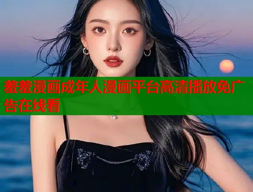 羞羞漫画成年人漫画平台高清播放免广告在线看 羞羞漫画成年人漫画平台高清播放免广告在线看