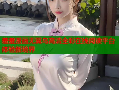 羞羞漫画无翼乌高清全彩在线阅读平台体验新境界 羞羞漫画无翼乌高清全彩在线阅读平台体验新境界