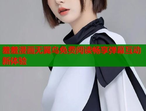 羞羞漫画无翼鸟免费阅读畅享弹幕互动新体验 羞羞漫画无翼鸟免费阅读畅享弹幕互动新体验