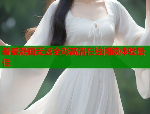 羞羞漫画无遮全彩高清在线阅读体验最佳 羞羞漫画无遮全彩高清在线阅读体验最佳