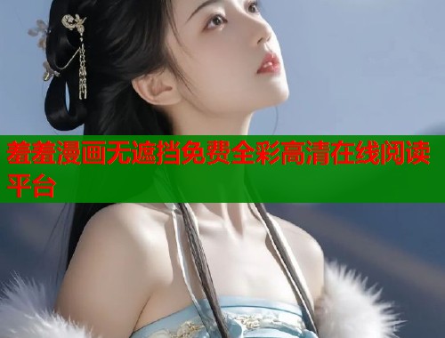 羞羞漫画无遮挡免费全彩高清在线阅读平台 羞羞漫画无遮挡免费全彩高清在线阅读平台