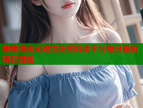 羞羞漫画无遮挡免费阅读平台每日更新精彩漫画 羞羞漫画无遮挡免费阅读平台每日更新精彩漫画