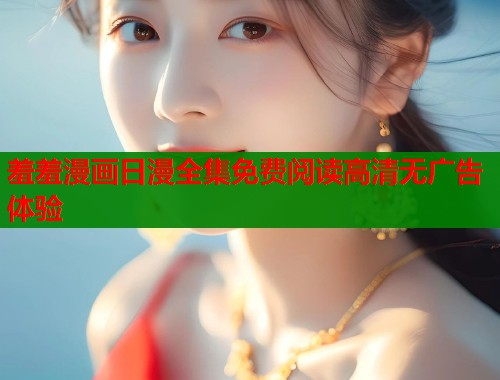羞羞漫画日漫全集免费阅读高清无广告体验 羞羞漫画日漫全集免费阅读高清无广告体验