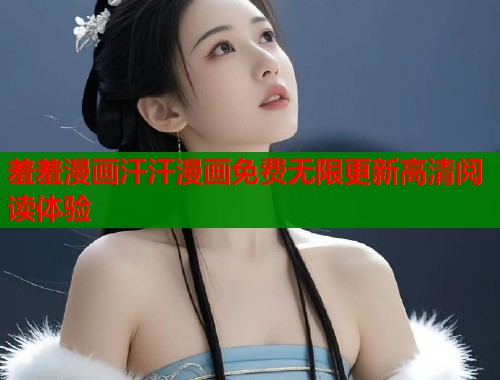 羞羞漫画汗汗漫画免费无限更新高清阅读体验 羞羞漫画汗汗漫画免费无限更新高清阅读体验