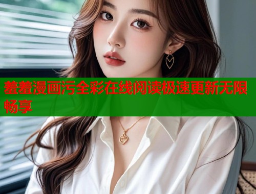 羞羞漫画污全彩在线阅读极速更新无限畅享 羞羞漫画污全彩在线阅读极速更新无限畅享