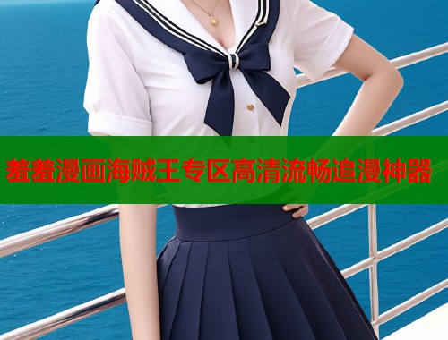 羞羞漫画海贼王专区高清流畅追漫神器 羞羞漫画海贼王专区高清流畅追漫神器