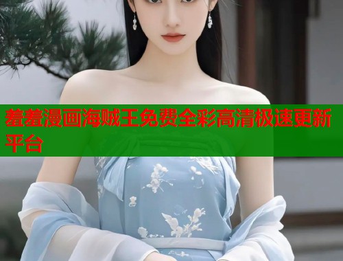 羞羞漫画海贼王免费全彩高清极速更新平台 羞羞漫画海贼王免费全彩高清极速更新平台