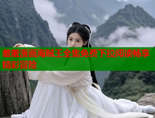 羞羞漫画海贼王全集免费下拉阅读畅享精彩冒险 羞羞漫画海贼王全集免费下拉阅读畅享精彩冒险