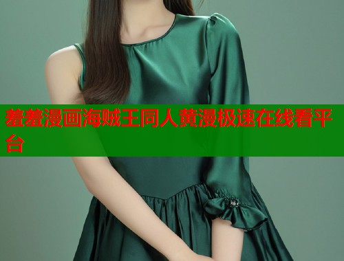 羞羞漫画海贼王同人黄漫极速在线看平台 羞羞漫画海贼王同人黄漫极速在线看平台