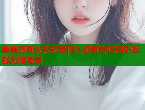 羞羞漫画火影忍者同人漫画专区精彩连载无限畅享 羞羞漫画火影忍者同人漫画专区精彩连载无限畅享