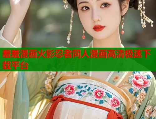 羞羞漫画火影忍者同人漫画高清极速下载平台 羞羞漫画火影忍者同人漫画高清极速下载平台