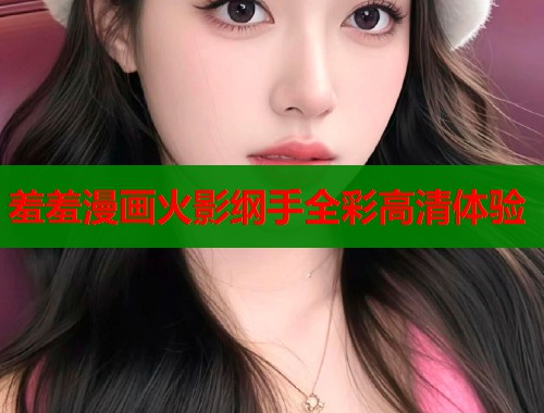 羞羞漫画火影纲手全彩高清体验 羞羞漫画火影纲手全彩高清体验