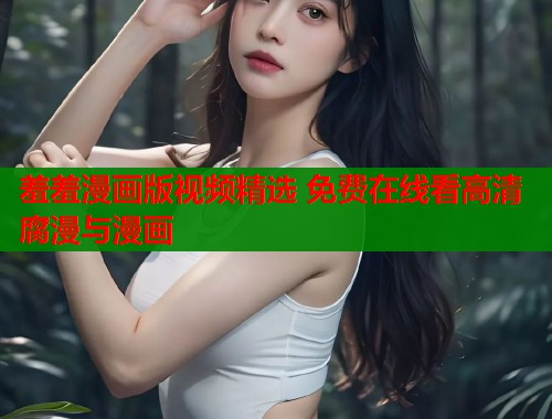 羞羞漫画版视频精选 免费在线看高清腐漫与漫画 羞羞漫画版视频精选 免费在线看高清腐漫与漫画