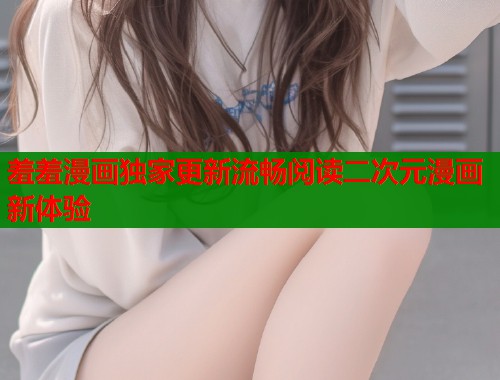 羞羞漫画独家更新流畅阅读二次元漫画新体验 羞羞漫画独家更新流畅阅读二次元漫画新体验
