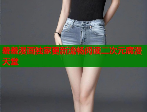 羞羞漫画独家更新流畅阅读二次元腐漫天堂 羞羞漫画独家更新流畅阅读二次元腐漫天堂