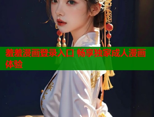 羞羞漫画登录入口 畅享独家成人漫画体验 羞羞漫画登录入口 畅享独家成人漫画体验