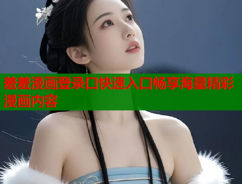 羞羞漫画登录口快速入口畅享海量精彩漫画内容 羞羞漫画登录口快速入口畅享海量精彩漫画内容