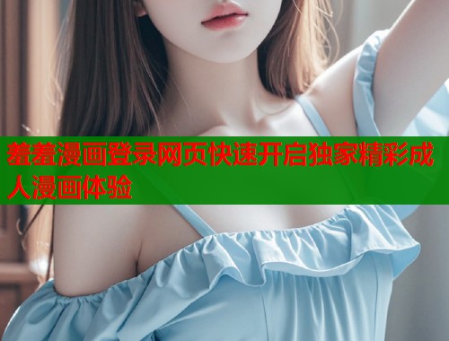 羞羞漫画登录网页快速开启独家精彩成人漫画体验 羞羞漫画登录网页快速开启独家精彩成人漫画体验