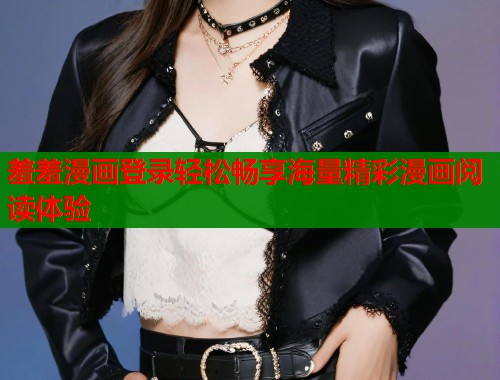 羞羞漫画登录轻松畅享海量精彩漫画阅读体验 羞羞漫画登录轻松畅享海量精彩漫画阅读体验