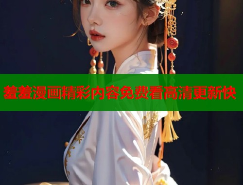 羞羞漫画精彩内容免费看高清更新快 羞羞漫画精彩内容免费看高清更新快