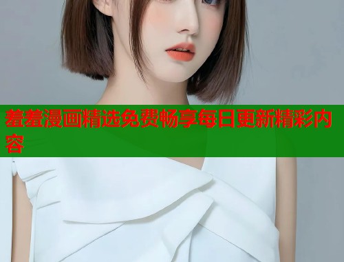 羞羞漫画精选免费畅享每日更新精彩内容 羞羞漫画精选免费畅享每日更新精彩内容