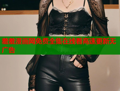 羞羞漫画网免费全集在线看高速更新无广告 羞羞漫画网免费全集在线看高速更新无广告