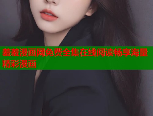 羞羞漫画网免费全集在线阅读畅享海量精彩漫画 羞羞漫画网免费全集在线阅读畅享海量精彩漫画