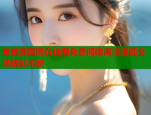 羞羞漫画网在线看免费阅读高清漫画全场精彩不断