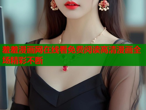 羞羞漫画网在线看免费阅读高清漫画全场精彩不断 羞羞漫画网在线看免费阅读高清漫画全场精彩不断