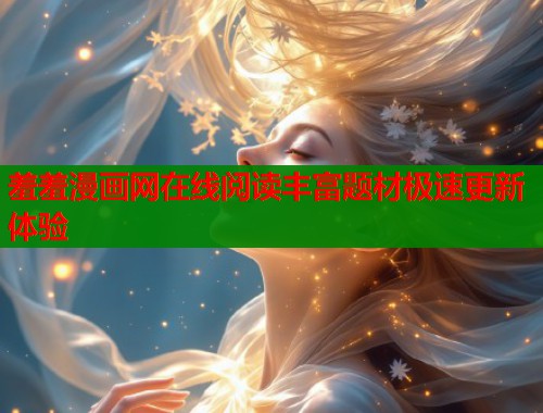 羞羞漫画网在线阅读丰富题材极速更新体验 羞羞漫画网在线阅读丰富题材极速更新体验