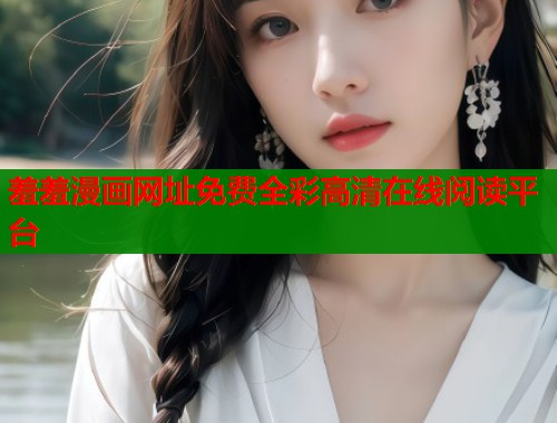 羞羞漫画网址免费全彩高清在线阅读平台 羞羞漫画网址免费全彩高清在线阅读平台