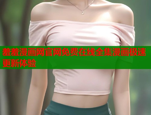 羞羞漫画网官网免费在线全集漫画极速更新体验 羞羞漫画网官网免费在线全集漫画极速更新体验