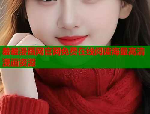 羞羞漫画网官网免费在线阅读海量高清漫画资源 羞羞漫画网官网免费在线阅读海量高清漫画资源