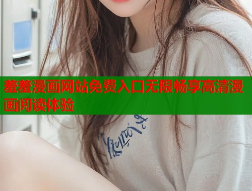 羞羞漫画网站免费入口无限畅享高清漫画阅读体验 羞羞漫画网站免费入口无限畅享高清漫画阅读体验