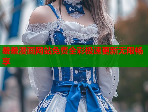 羞羞漫画网站免费全彩极速更新无限畅享 羞羞漫画网站免费全彩极速更新无限畅享
